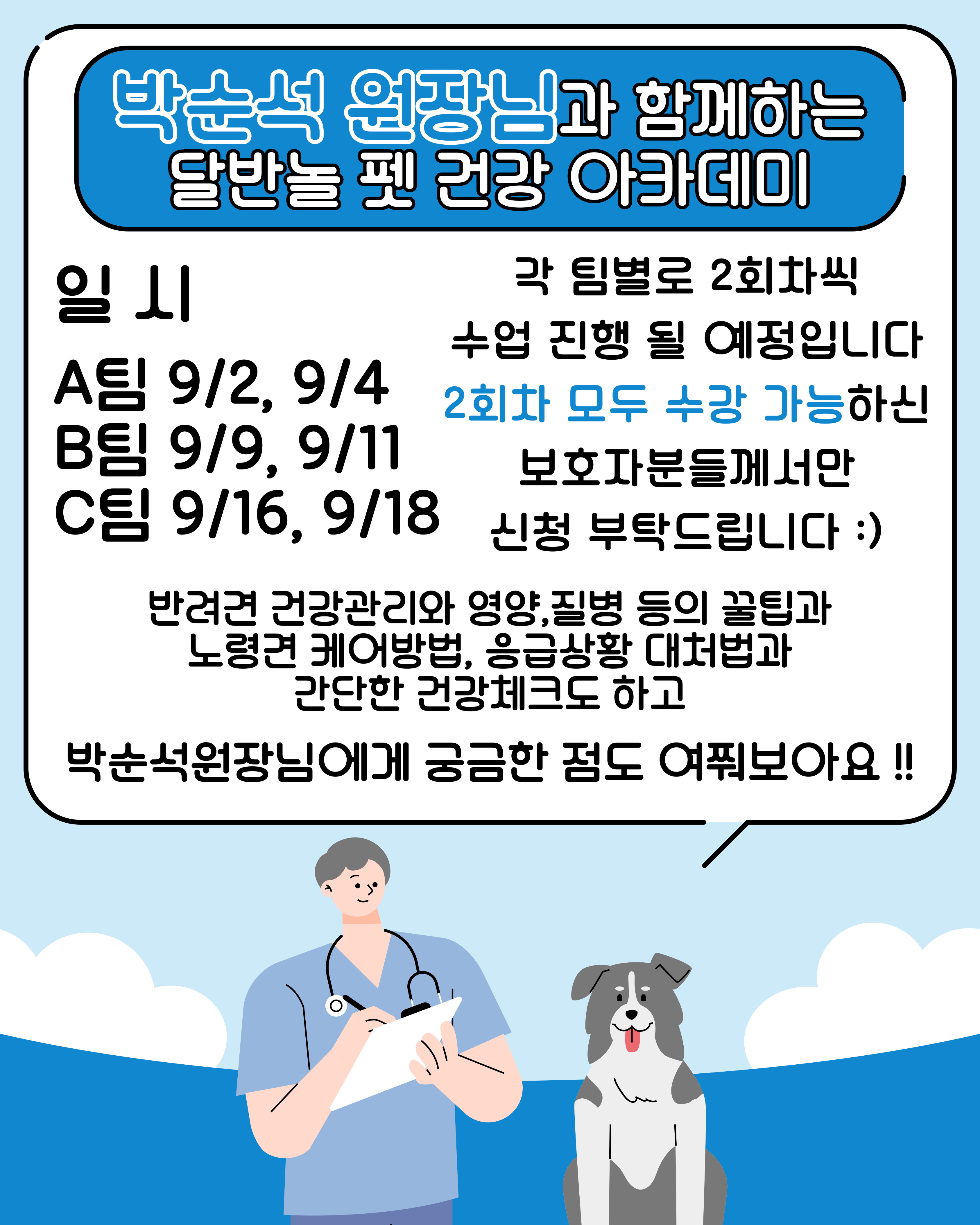 



안녕하세요!

달서 반려견 놀이터입니다.🐕💕





반려견과 함께 건강한 일상의 첫걸음을 위한
펫 건강 아카데미를 진행합니다.







🐕교육내용🐕





1일차



반려견 건강관리 기본 교육
올바른 식이와 영양, 질병 예방 등 홈케어 루틴 팁 제공
체중 및 구강상태 등 간단한 현장 체크
전문가 질의응답 시간




2일차


반려견 행동과 스트레스 이해
노령견 신체 변화 이해와 케어 방법
응급상황 대처법
위생관리 방법
전문가 질의응답 시간







📅프로그램 진행일📅
(각 팀당 2회씩 진행)





A팀

2025년 9월 2일, 9월 4일
19:00 ~ 21:00 (2시간)







B팀

2025년 9월 9일, 9월 11일
19:00 ~ 21:00 (2시간)







C팀

2025년 9월 16일, 9월 18일
19:00 ~ 21:00 (2시간)







🙋‍♂️신청인원🙋‍♂️



각 팀당 10명씩







📝 신청방법 📝



달서 반려견 놀이터 홈페이지 -> 프로그램 신청

👉프로그램 신청 바로가기👈







📆신청기간❤️



2025년 8월 7일부터
각 프로그램 진행일 당일까지







📍프로그램 장소📍



달서 반려견 놀이터 카페 홀







저희 달서 반려견 놀이터는 앞으로도 반려견과 함께하는

문화가 더욱 발전할 수 있도록 노력하겠습니다.


프로그램에 관하여 문의사항이 있으시면

아래의 번호 OR 달서반려견놀이터 공식 인스타그램 다이렉트 메시지로

연락주십시오.



053-716-1314

[달.반.놀 공식 인스타그램]



감사합니다.
