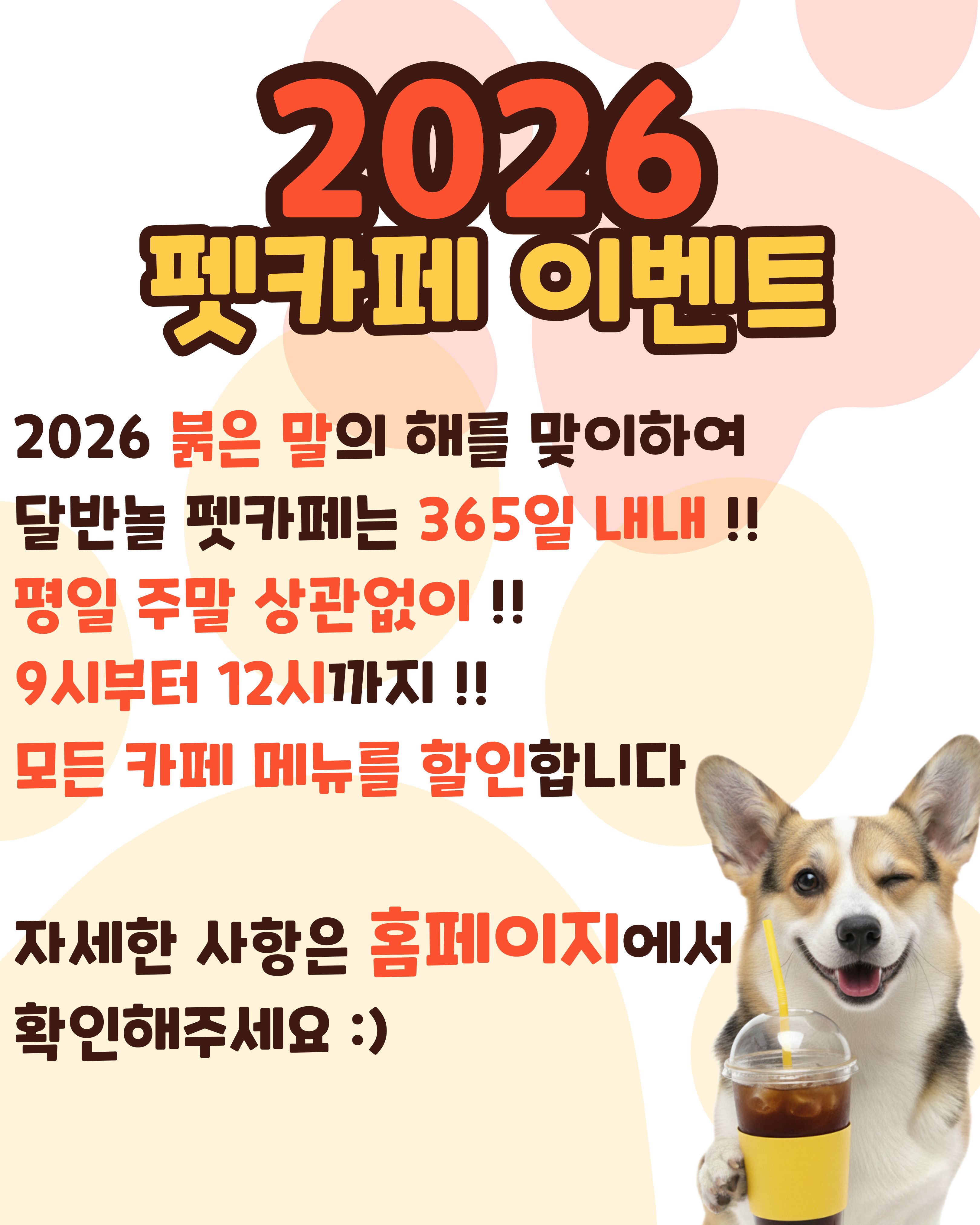 

안녕하세요!

달서 반려견 놀이터입니다.🐕💕





달서반려견놀이터를 찾아주시는

보호자분들께 감사의 마음을 담아
2026년 한 해 동안 오전 방문 이벤트를 진행합니다.







상쾌한 아침, 반려견과 함께 놀이터를 이용하시고
펫카페 음료 할인 혜택도 함께 받아보세요!







📌 이벤트 내용





이벤트 기간: 2026년 1월 ~ 12월 (연중 진행)


대상: 오전 시간대 달서반려견놀이터 방문객

(평일, 주말 상관없이 09:00 ~ 12:00)



혜택: 펫카페 모든 음료 1,000원 할인







2026년에도 달서반려견놀이터와 함께
반려견과의 행복한 하루를 시작해보세요 💛
보호자 여러분의 많은 관심과 참여 부탁드립니다.







※ 이벤트 관련 세부 사항은 현장 상황에 따라 변동될 수 있습니다.







저희 달서 반려견 놀이터는 앞으로도 반려견과 함께하는

문화가 더욱 발전할 수 있도록 노력하겠습니다.


프로그램에 관하여 문의사항이 있으시면

아래의번호 OR 달서반려견놀이터

공식 인스타그램 다이렉트 메시지로

연락주십시오.



053-716-1314

[달.반.놀 공식 인스타그램]



감사합니다.
